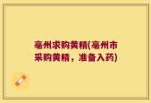 亳州求购黄精(亳州市采购黄精，准备入药)