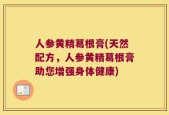 人参黄精葛根膏(天然配方，人参黄精葛根膏助您增强身体健康)
