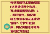 枸杞黄精苍术薏米菊花(这里提供两个选项，可以根据需要选择：1. 养肝清热，枸杞黄精苍术薏米菊花茶走浓情路2. 守护肝脏健康，枸杞黄精苍术薏米菊花配方首选)