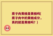 质子肉黄精是黄精吗(质子肉中的黄精成分，真的就是黄精吗？)