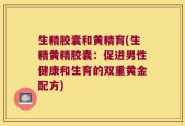 生精胶囊和黄精育(生精黄精胶囊：促进男性健康和生育的双重黄金配方)