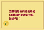 酒黄精是生的还是熟的(酒黄精的处理方式你知道吗？)