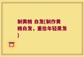 制黄精 白发(制作黄精白发，重拾年轻黑发)