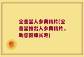 宝善堂人参黄精片(宝善堂推出人参黄精片，助您健康长寿)