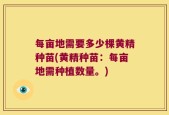 每亩地需要多少棵黄精种苗(黄精种苗：每亩地需种植数量。)