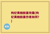 枸杞黄精胶囊效果(枸杞黄精胶囊作用如何？)