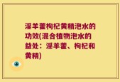 淫羊藿枸杞黄精泡水的功效(混合植物泡水的益处：淫羊藿、枸杞和黄精)