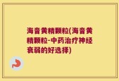 海音黄精颗粒(海音黄精颗粒-中药治疗神经衰弱的好选择)