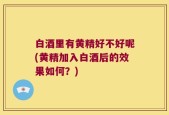 白酒里有黄精好不好呢(黄精加入白酒后的效果如何？)