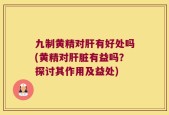 九制黄精对肝有好处吗(黄精对肝脏有益吗？探讨其作用及益处)