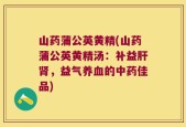 山药蒲公英黄精(山药蒲公英黄精汤：补益肝肾，益气养血的中药佳品)