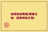 秘境旅途黄精(黄精之旅：探索神秘之地)
