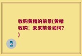 收购黄精的前景(黄精收购：未来前景如何？)