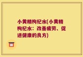 小黄精枸杞水(小黄精枸杞水：改善疲劳、促进健康的良方)