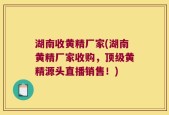 湖南收黄精厂家(湖南黄精厂家收购，顶级黄精源头直播销售！)