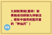 九制耿黄精(重磅！耿黄精成功研制九种制法，堪称中国传统医药里的“神仙药”)