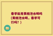 春季能用黄精泡水喝吗(黄精泡水喝，春季可行吗？)
