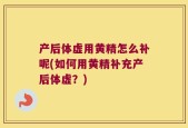 产后体虚用黄精怎么补呢(如何用黄精补充产后体虚？)
