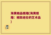海黄精品根雕(海黄根雕：精致绝伦的艺术品)