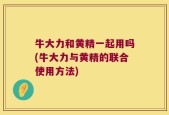 牛大力和黄精一起用吗(牛大力与黄精的联合使用方法)
