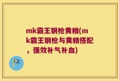 mk霸王钢枪黄精(mk霸王钢枪与黄精搭配，强效补气补血)
