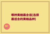 哪种黄精最合适(选择最适合的黄精品种)