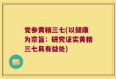 党参黄精三七(以健康为宗旨：研究证实黄精三七具有益处)