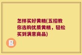 怎样买好黄精(五招教你选购优质黄精，轻松买到满意商品)