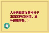 人参黄精西洋参枸杞子泡酒(四味浸润酒，滋补健康好品。)