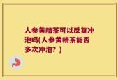 人参黄精茶可以反复冲泡吗(人参黄精茶能否多次冲泡？)