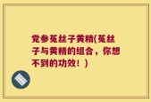 党参菟丝子黄精(菟丝子与黄精的组合，你想不到的功效！)