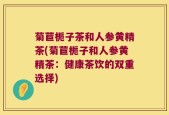 菊苣栀子茶和人参黄精茶(菊苣栀子和人参黄精茶：健康茶饮的双重选择)