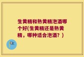 生黄精和熟黄精泡酒哪个好(生黄精还是熟黄精，哪种适合泡酒？)