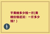 干黄精多少钱一斤(黄精价格近况：一斤多少钱？)