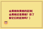 山黄精和黄精的区别(山黄精还是黄精？你了解它们的区别吗？)