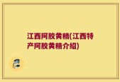 江西阿胶黄精(江西特产阿胶黄精介绍)