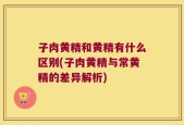 子肉黄精和黄精有什么区别(子肉黄精与常黄精的差异解析)