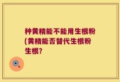种黄精能不能用生根粉(黄精能否替代生根粉生根？