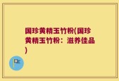 国珍黄精玉竹粉(国珍黄精玉竹粉：滋养佳品)