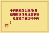 中药黄精怎么服用(黄精服用方法及注意事项，让你更了解这种中药)