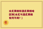 水炙黄精和酒炙黄精啥区别(水炙与酒炙黄精有何不同？)