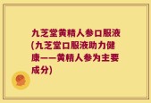 九芝堂黄精人参口服液(九芝堂口服液助力健康——黄精人参为主要成分)