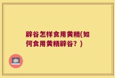 辟谷怎样食用黄精(如何食用黄精辟谷？)