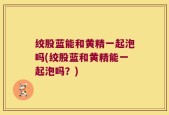 绞股蓝能和黄精一起泡吗(绞股蓝和黄精能一起泡吗？)