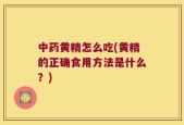 中药黄精怎么吃(黄精的正确食用方法是什么？)