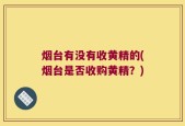 烟台有没有收黄精的(烟台是否收购黄精？)