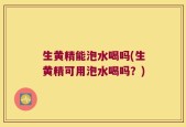 生黄精能泡水喝吗(生黄精可用泡水喝吗？)