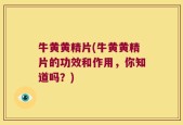 牛黄黄精片(牛黄黄精片的功效和作用，你知道吗？)
