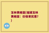 玉林黄精苗(福建玉林黄精苗：价格更优惠？)