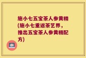 施小七五宝茶人参黄精(施小七重返茶艺界，推出五宝茶人参黄精配方)